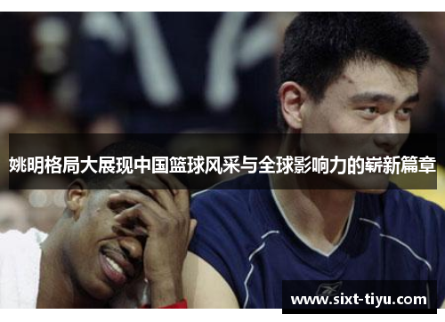 姚明格局大展现中国篮球风采与全球影响力的崭新篇章