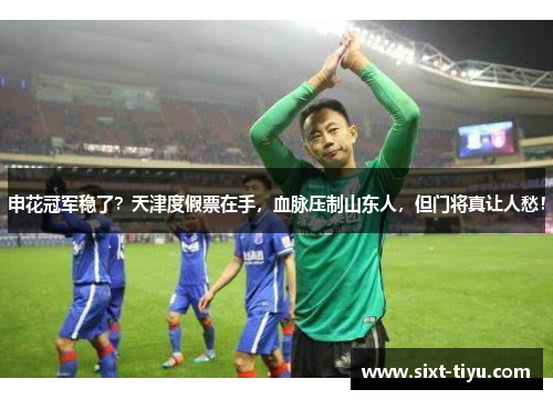 申花冠军稳了？天津度假票在手，血脉压制山东人，但门将真让人愁！