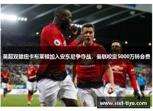英超双雄纽卡布莱顿加入安东尼争夺战，曼联咬定5000万转会费