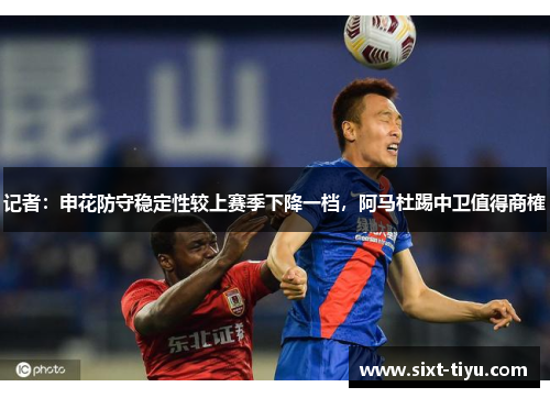 记者：申花防守稳定性较上赛季下降一档，阿马杜踢中卫值得商榷