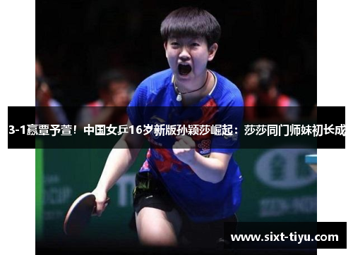 3-1赢覃予萱！中国女乒16岁新版孙颖莎崛起：莎莎同门师妹初长成
